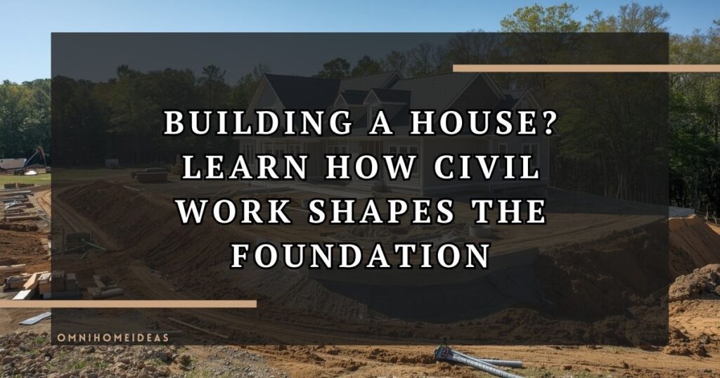 Civil Work In Home Construction What Homeowners Should Know