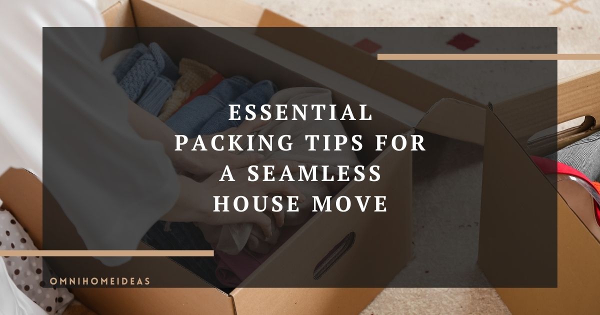 essential packing tips for a seamless house move