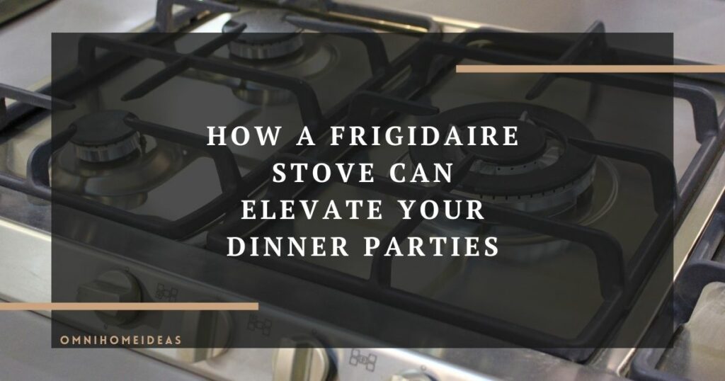 how a frigidaire stove can elevate your dinner parties