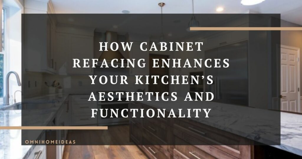 how cabinet refacing enhances your kitchens aesthetics and functionality