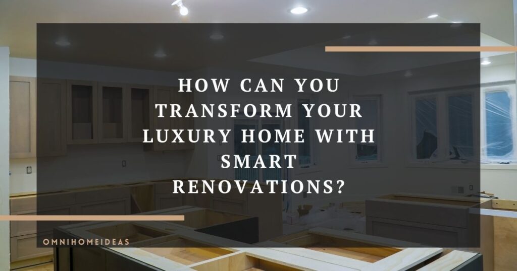 how can you transform your luxury home with smart renovations