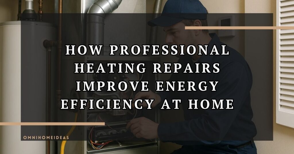 How Professional Heating Repairs Improve Energy Efficiency At Home