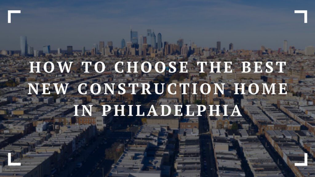 how to choose the best new construction home in philadelphia
