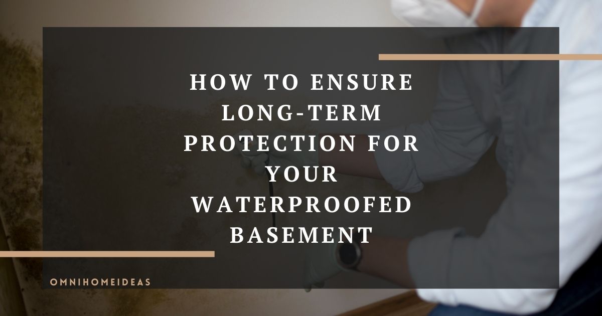 how to ensure long term protection for your waterproofed basement