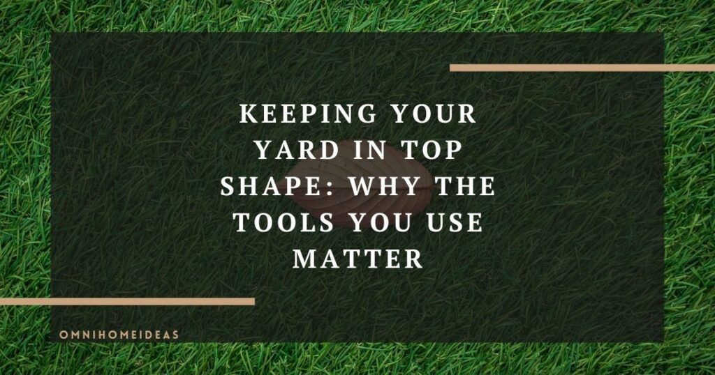 keeping your yard in top shape why the tools you use matter