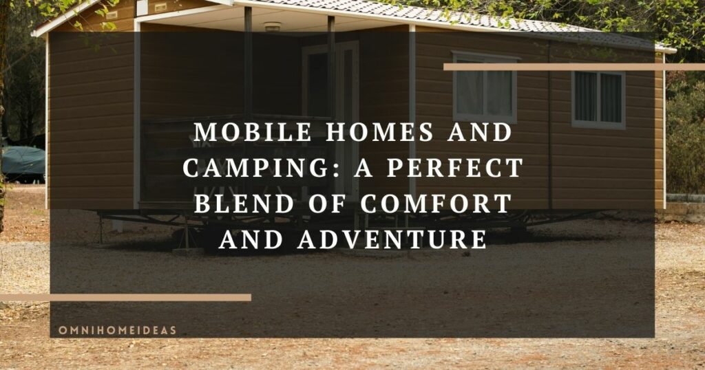 mobile homes and camping a perfect blend of comfort and adventure