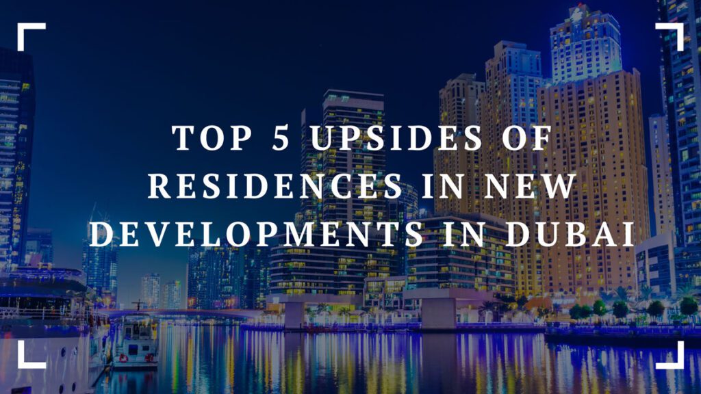 top 5 upsides of residences in new developments in dubai
