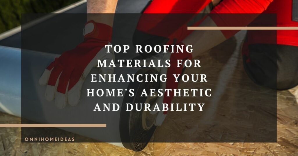 top roofing materials for enhancing your homes aesthetic and durability