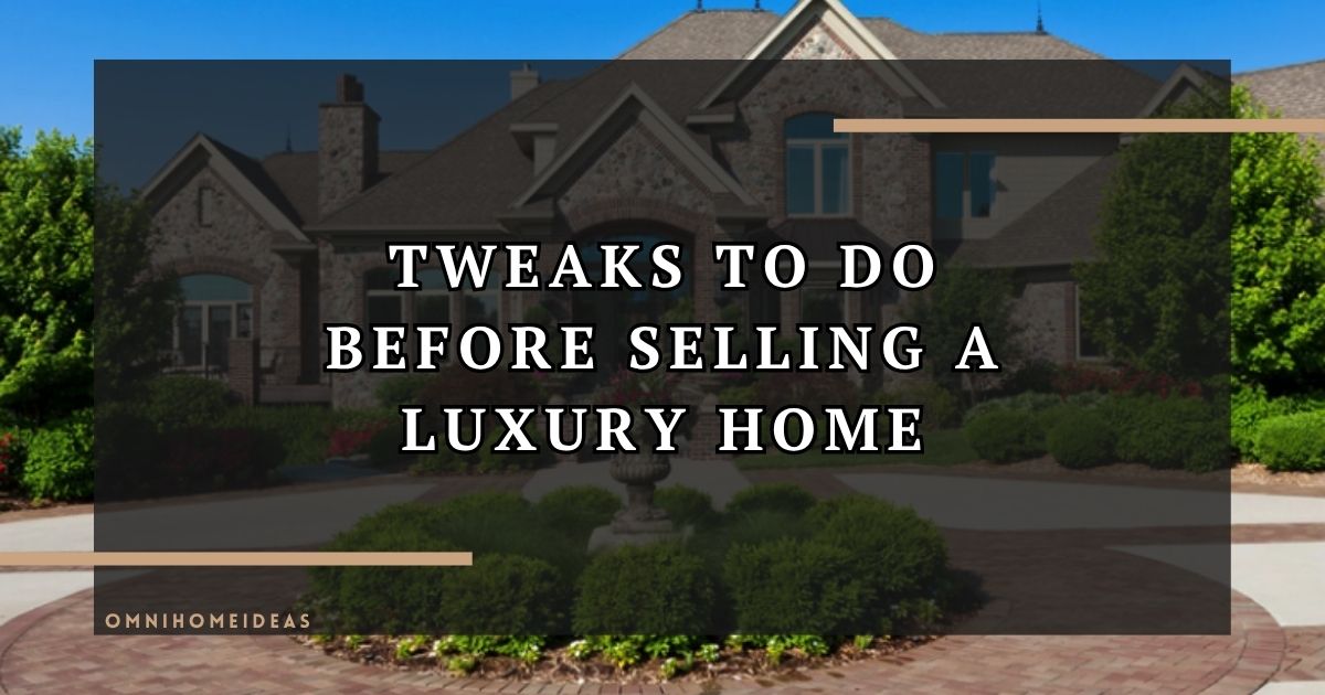 Tweaks To Do Before Selling A Luxury Home