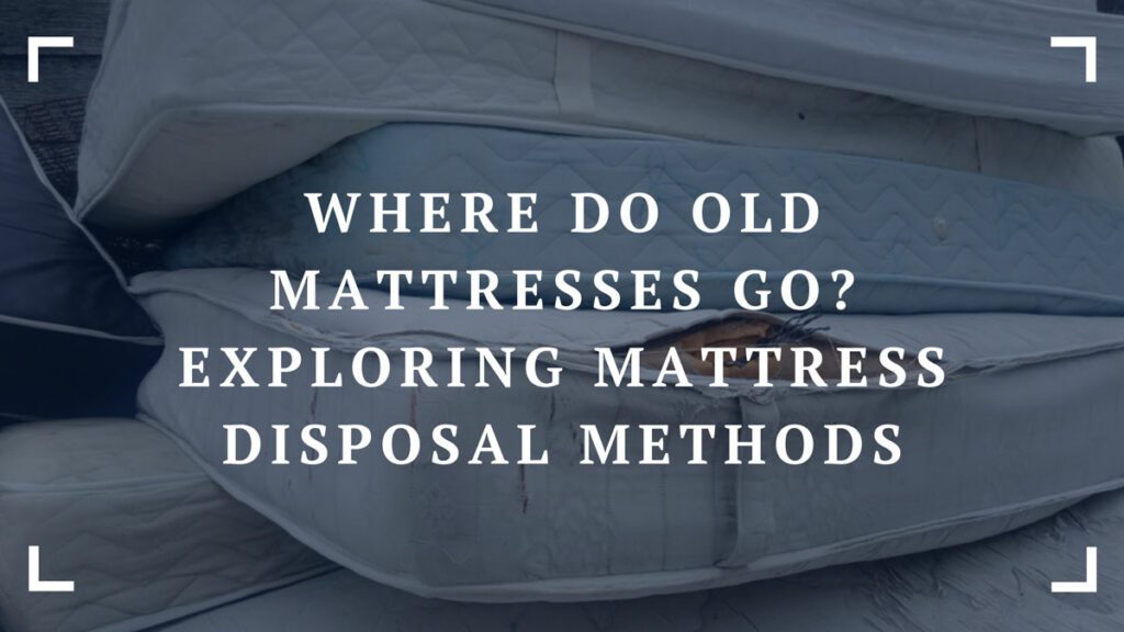 where do old mattresses go exploring mattress disposal methods