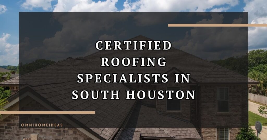 Why Certified Roofing Specialists Are Essential For South Houston Homes