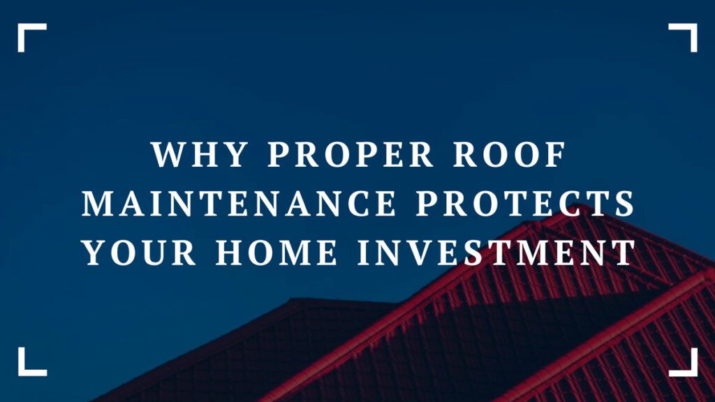 why proper roof maintenance protects your home investment